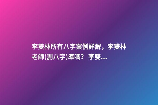 李雙林所有八字案例詳解，李雙林老師(測八字)準嗎？ 李雙林一旬三柱八字多不多-第1張-觀點-玄機派